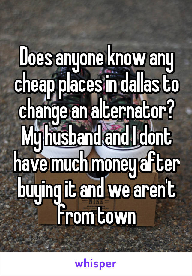 Does anyone know any cheap places in dallas to change an alternator? My husband and I dont have much money after buying it and we aren't from town