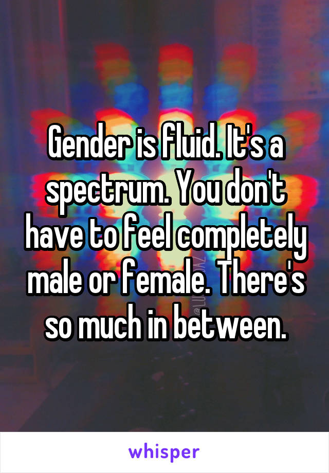 Gender is fluid. It's a spectrum. You don't have to feel completely male or female. There's so much in between.