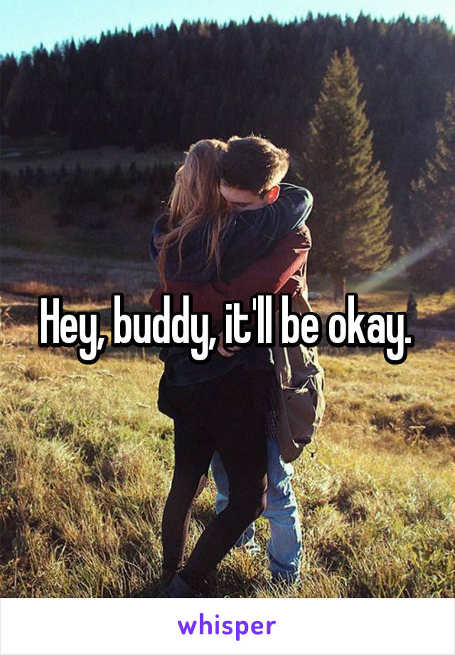 Hey, buddy, it'll be okay. 