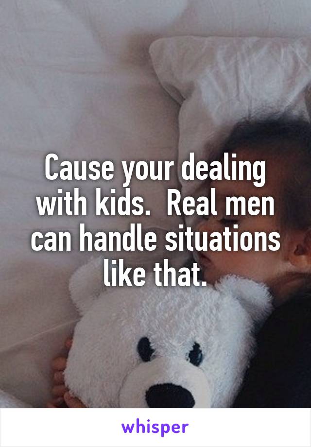 Cause your dealing with kids.  Real men can handle situations like that.