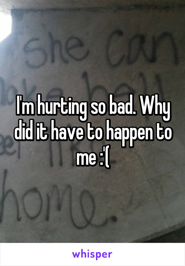 I'm hurting so bad. Why did it have to happen to me :'(