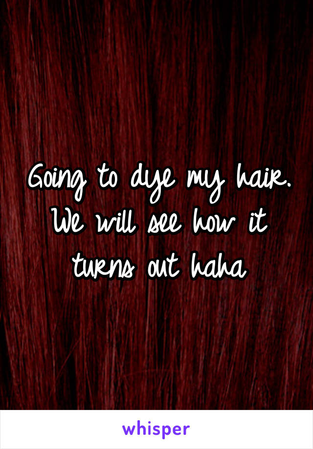 Going to dye my hair. We will see how it turns out haha