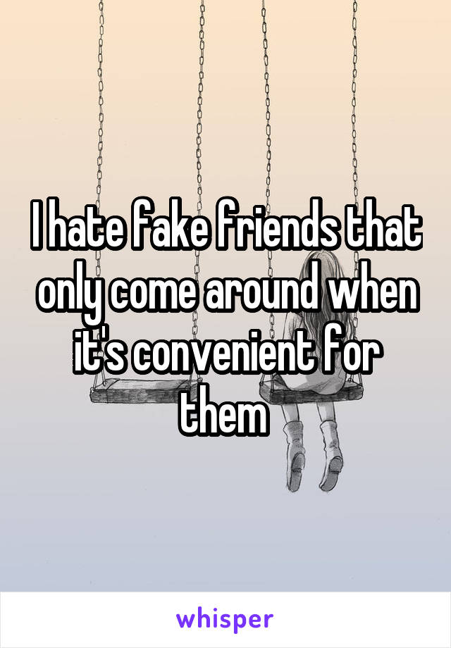 I hate fake friends that only come around when it's convenient for them 