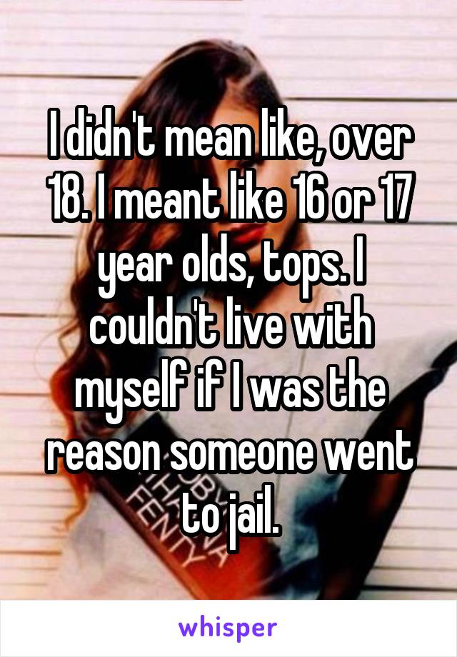 I didn't mean like, over 18. I meant like 16 or 17 year olds, tops. I couldn't live with myself if I was the reason someone went to jail.