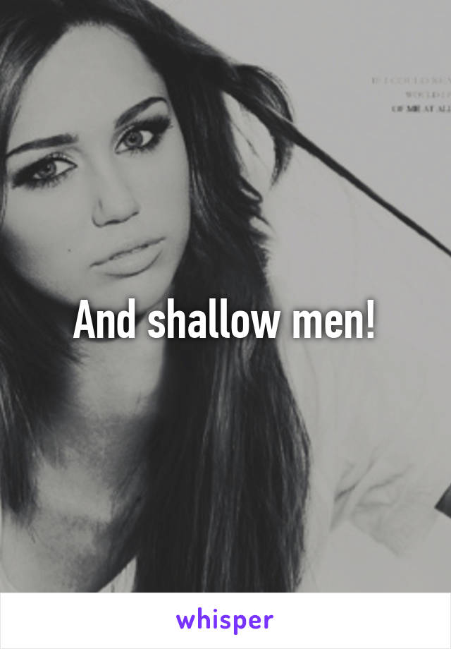 And shallow men!
