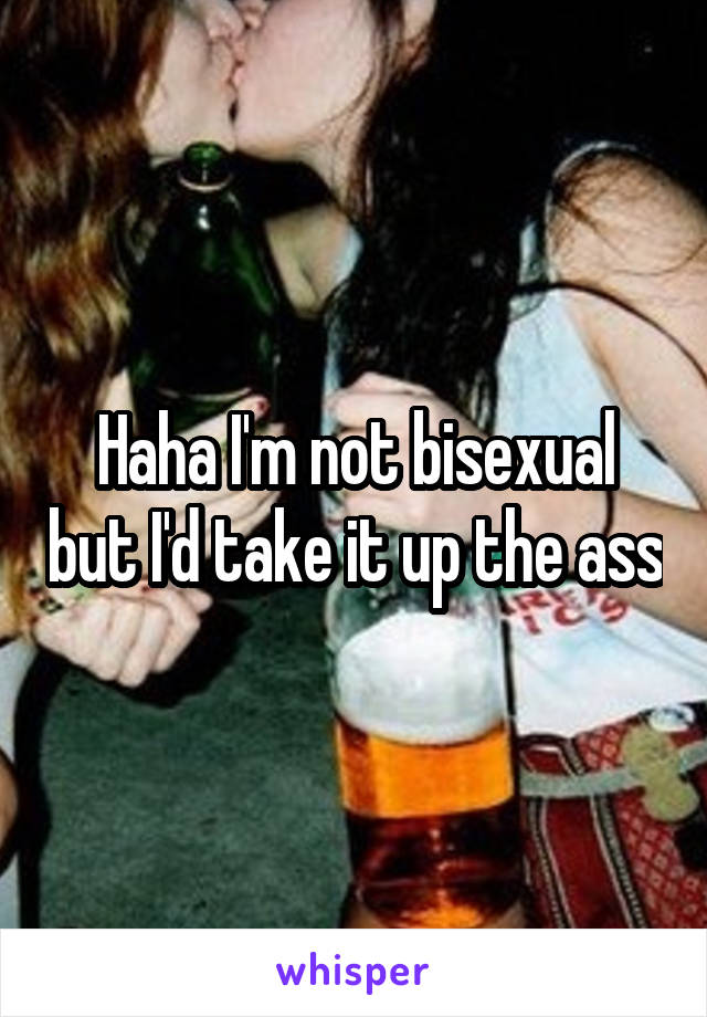 Haha I'm not bisexual but I'd take it up the ass