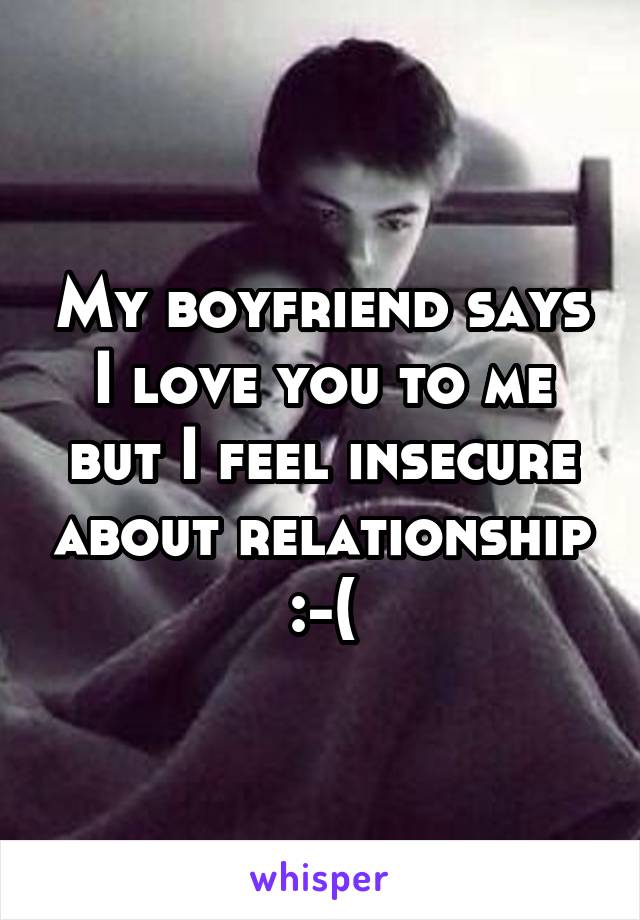 My boyfriend says I love you to me but I feel insecure about relationship :-(