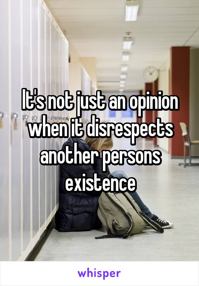 It's not just an opinion when it disrespects another persons existence