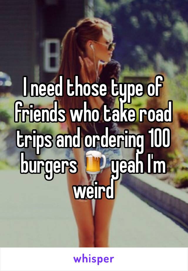 I need those type of friends who take road trips and ordering 100 burgers 🍺 yeah I'm weird 