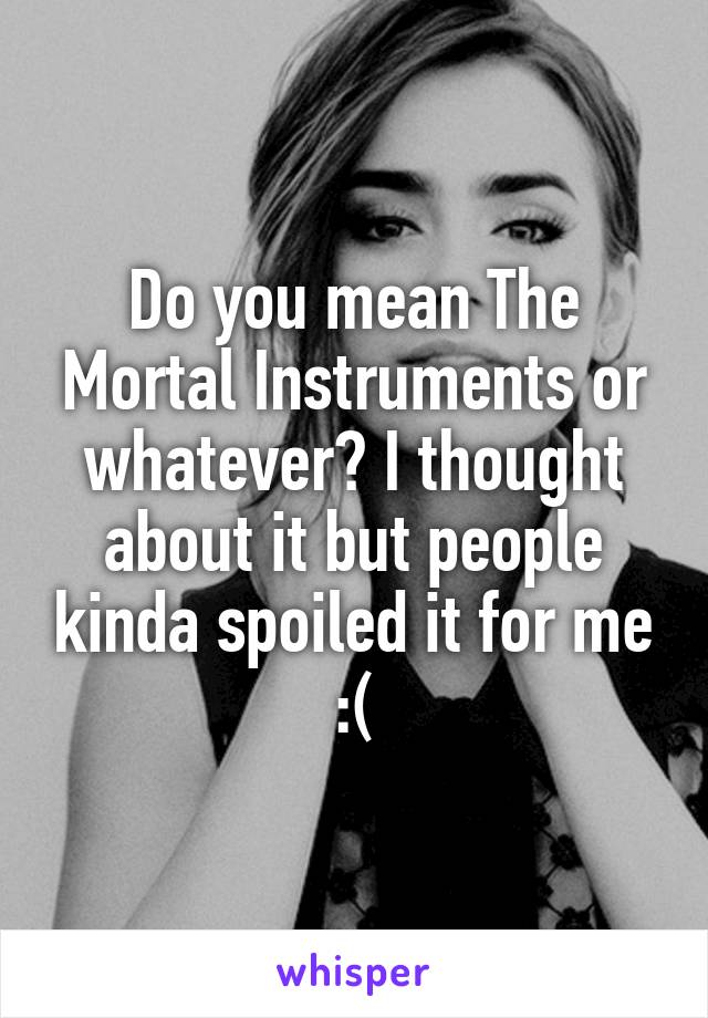 Do you mean The Mortal Instruments or whatever? I thought about it but people kinda spoiled it for me :(