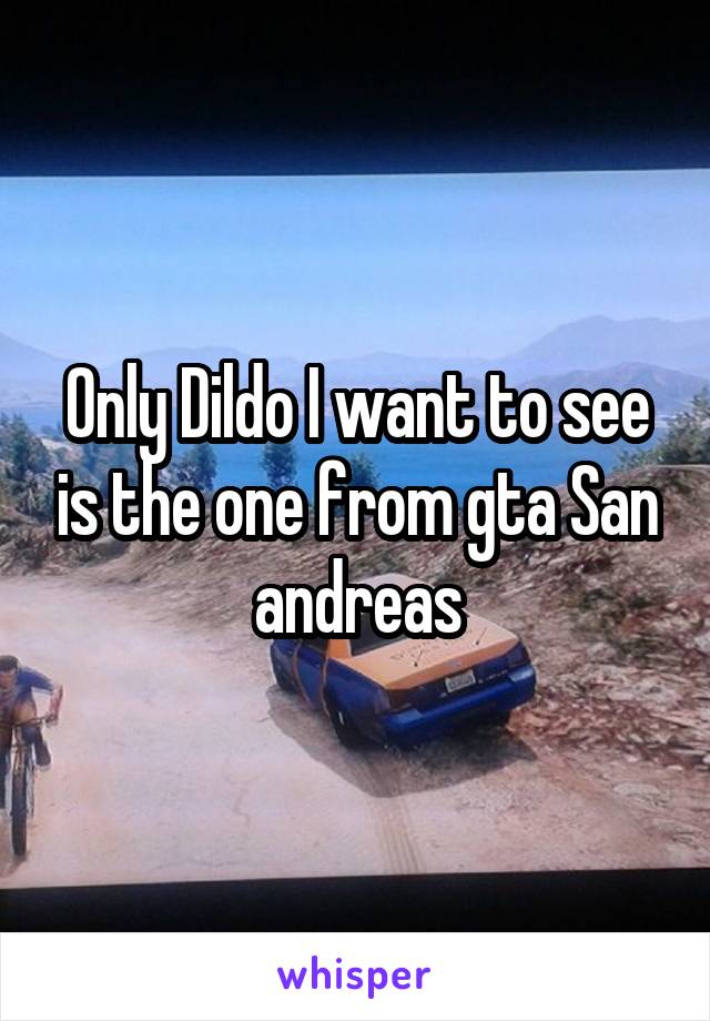 Only Dildo I want to see is the one from gta San andreas