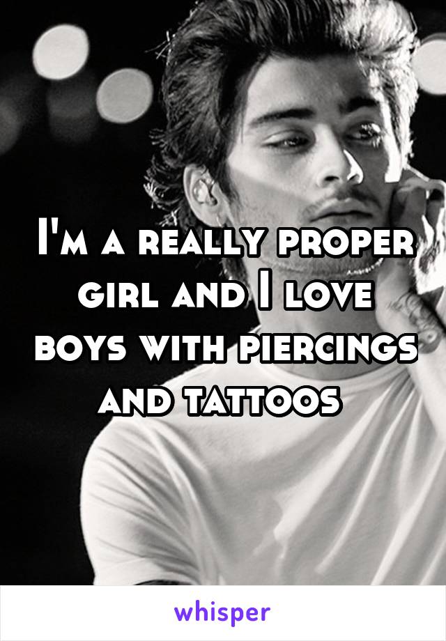 I'm a really proper girl and I love boys with piercings and tattoos 