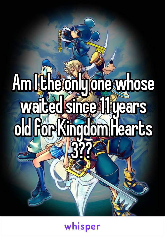 Am I the only one whose waited since 11 years old for Kingdom Hearts 3?? 