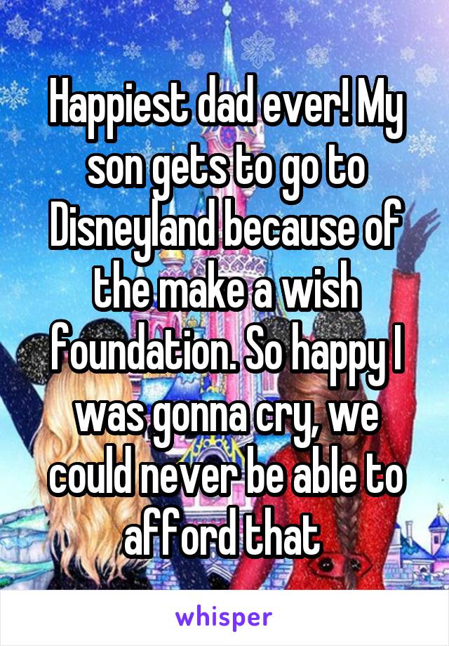 Happiest dad ever! My son gets to go to Disneyland because of the make a wish foundation. So happy I was gonna cry, we could never be able to afford that 