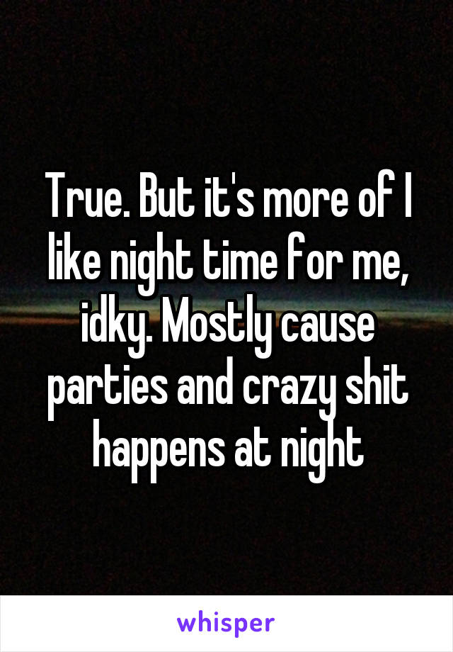 True. But it's more of I like night time for me, idky. Mostly cause parties and crazy shit happens at night