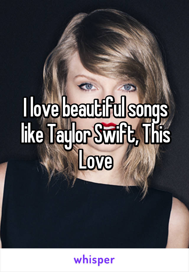 I love beautiful songs like Taylor Swift, This Love