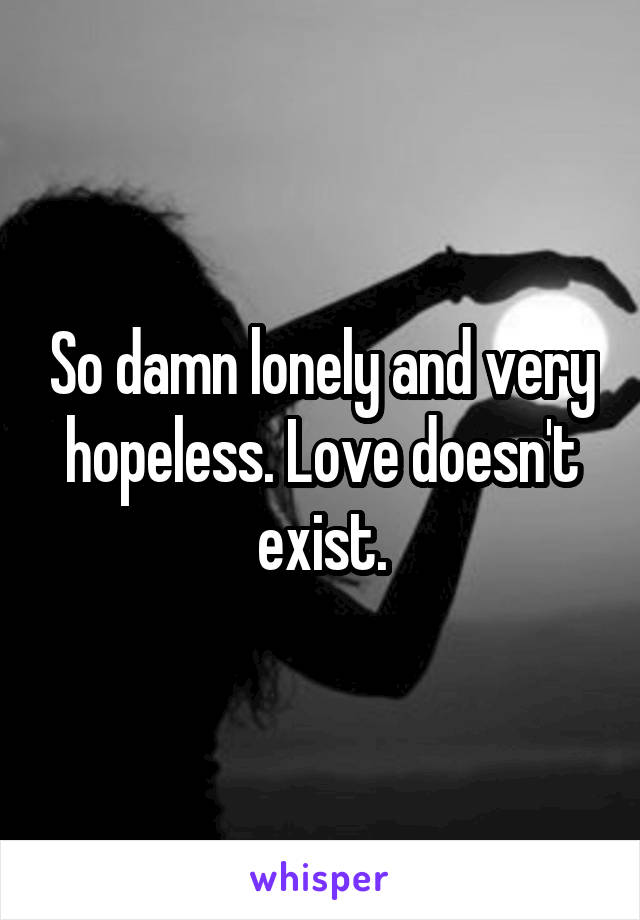 So damn lonely and very hopeless. Love doesn't exist.