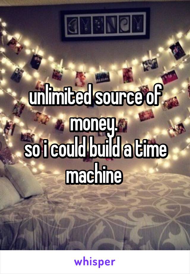 unlimited source of money. 
so i could build a time machine 