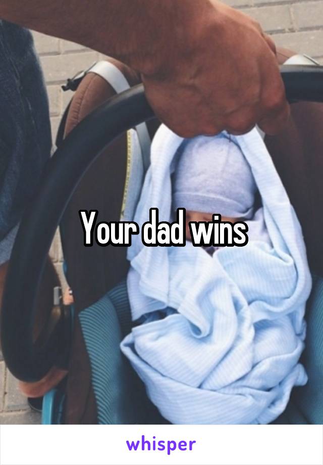 Your dad wins