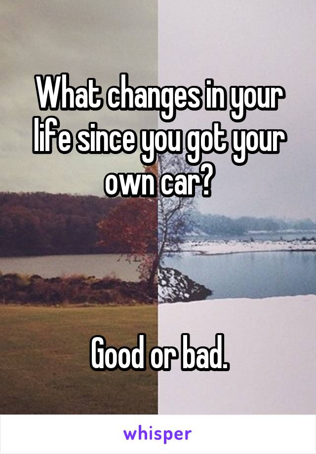 What changes in your life since you got your own car?



Good or bad.