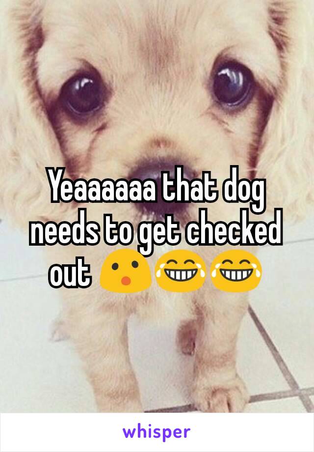Yeaaaaaa that dog needs to get checked out 😮😂😂