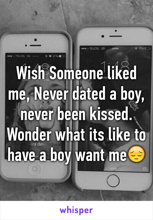 Wish Someone liked me, Never dated a boy, never been kissed. Wonder what its like to have a boy want me😔