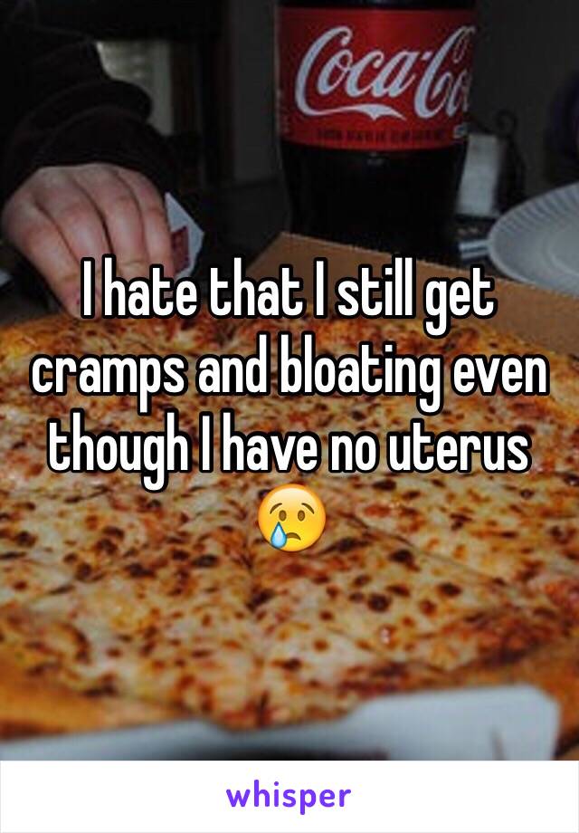 I hate that I still get cramps and bloating even though I have no uterus 😢 