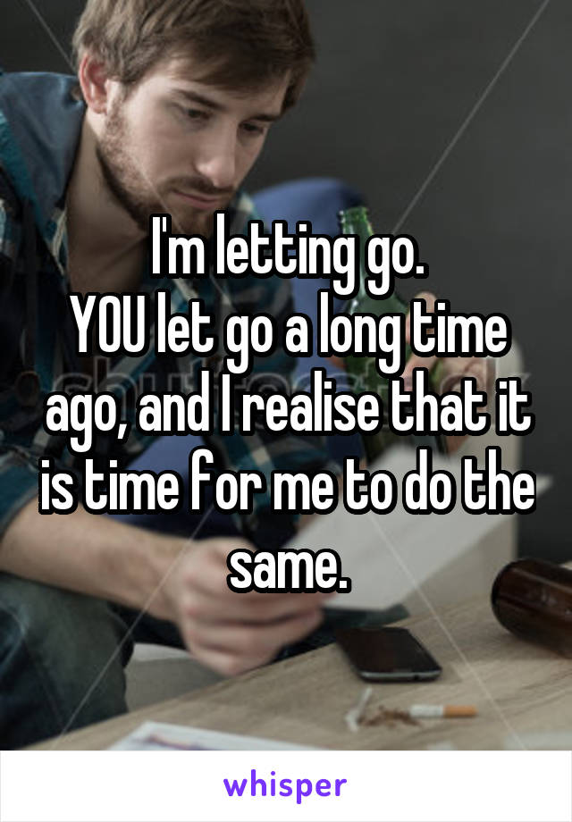 I'm letting go.
YOU let go a long time ago, and I realise that it is time for me to do the same.