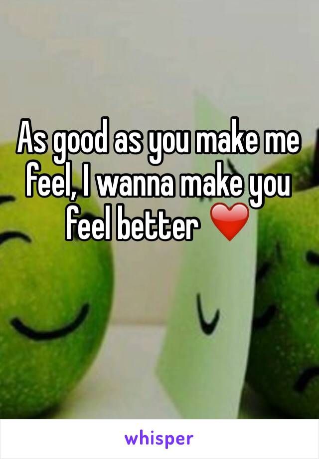 As good as you make me feel, I wanna make you feel better ❤️