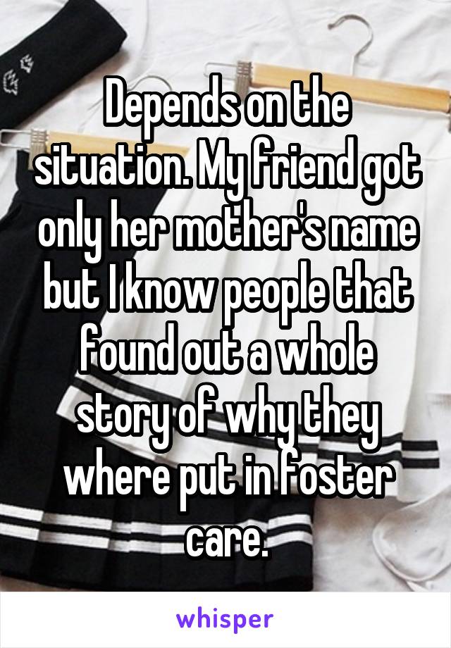Depends on the situation. My friend got only her mother's name but I know people that found out a whole story of why they where put in foster care.