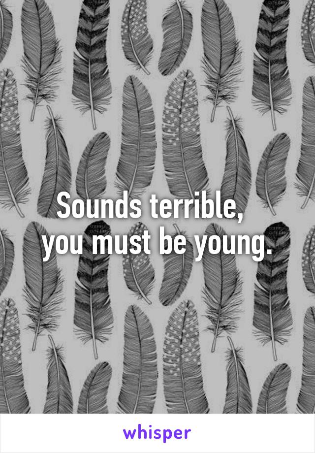 Sounds terrible,  
you must be young.
