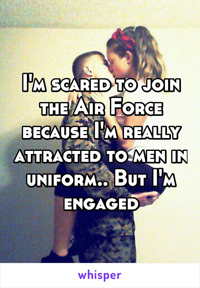 I'm scared to join the Air Force because I'm really attracted to men in uniform.. But I'm engaged