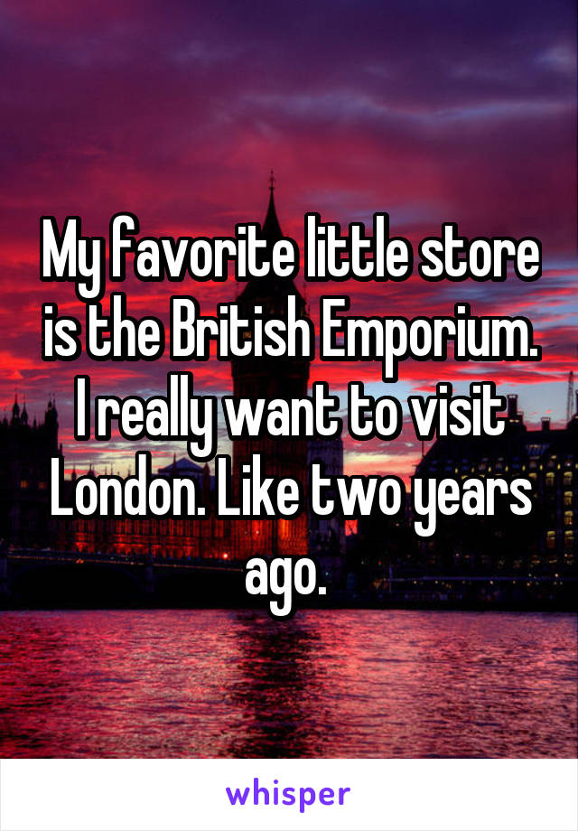 My favorite little store is the British Emporium. I really want to visit London. Like two years ago. 