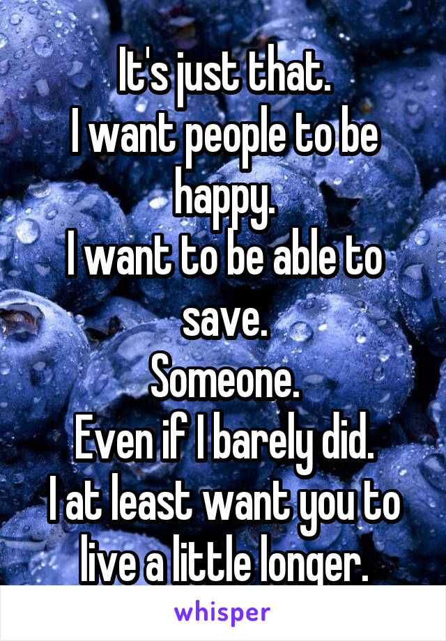 It's just that.
I want people to be happy.
I want to be able to save.
Someone.
Even if I barely did.
I at least want you to live a little longer.