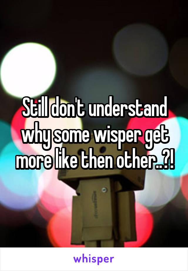 Still don't understand why some wisper get more like then other..?!