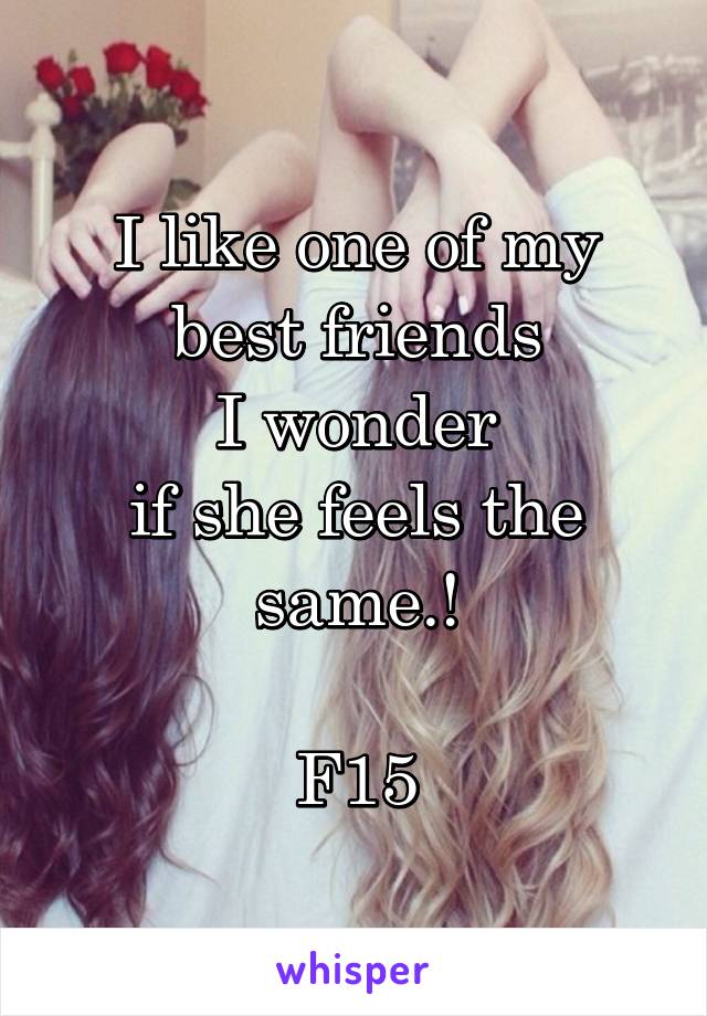 I like one of my
best friends
I wonder
if she feels the
same.!

F15