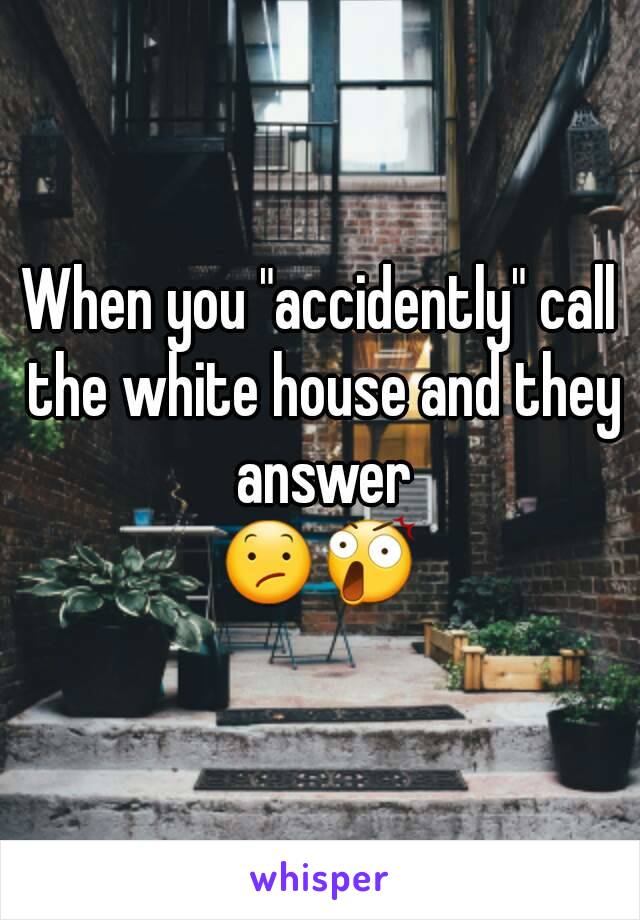 When you "accidently" call the white house and they answer
😕😲