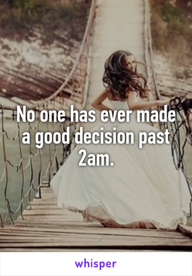 No one has ever made a good decision past 2am.