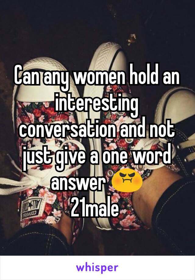 Can any women hold an interesting conversation and not just give a one word answer 😡
21male 