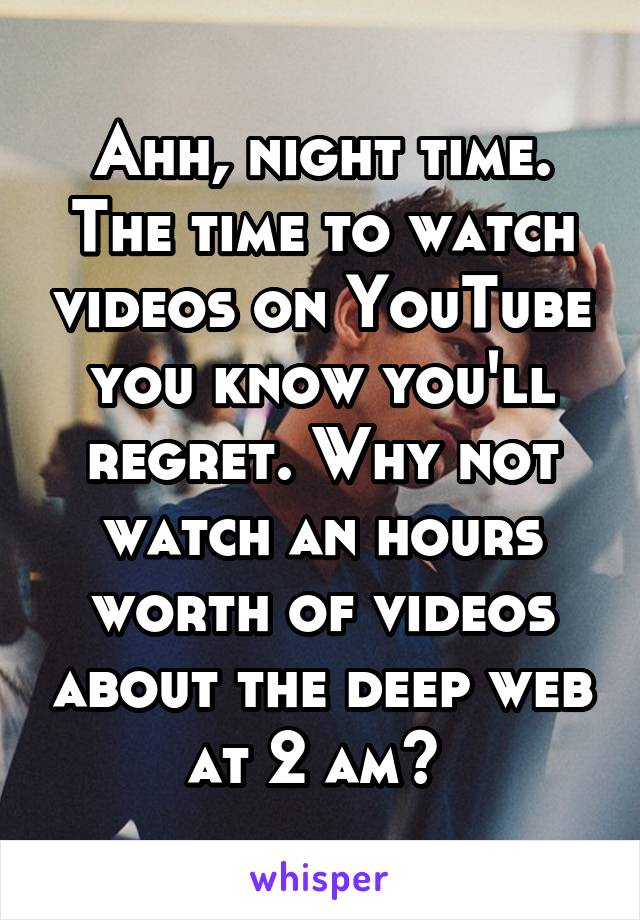 Ahh, night time. The time to watch videos on YouTube you know you'll regret. Why not watch an hours worth of videos about the deep web at 2 am? 