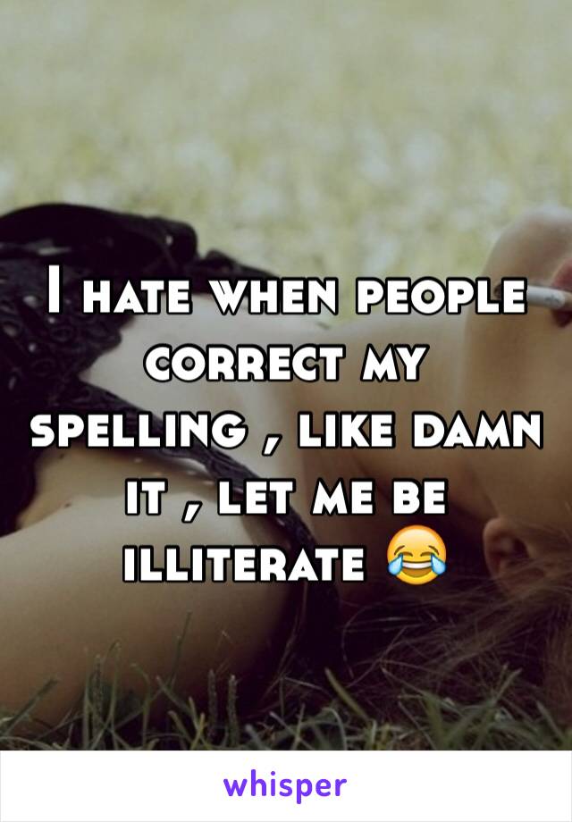 I hate when people correct my spelling , like damn it , let me be illiterate 😂