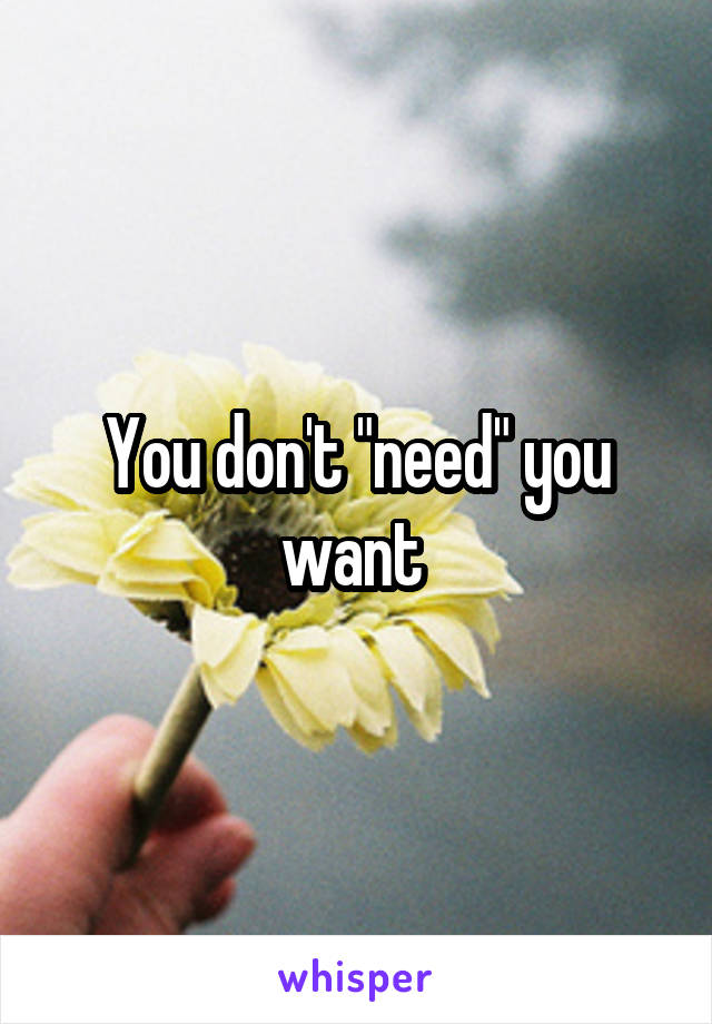 You don't "need" you want 