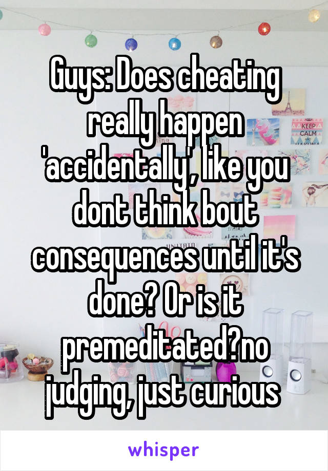 Guys: Does cheating really happen 'accidentally', like you dont think bout consequences until it's done? Or is it premeditated?no judging, just curious 