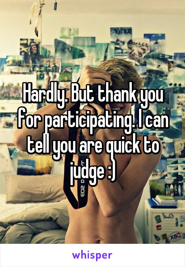 Hardly. But thank you for participating. I can tell you are quick to judge :)
