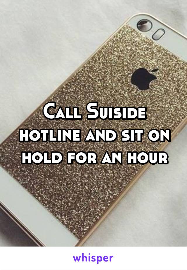 Call Suiside hotline and sit on hold for an hour