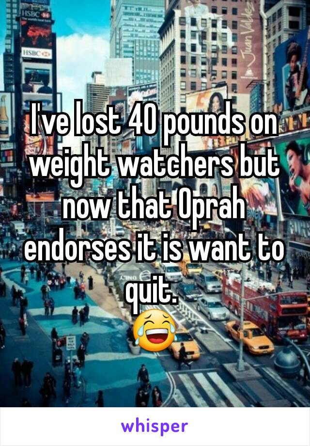 I've lost 40 pounds on weight watchers but now that Oprah endorses it is want to quit. 
😂