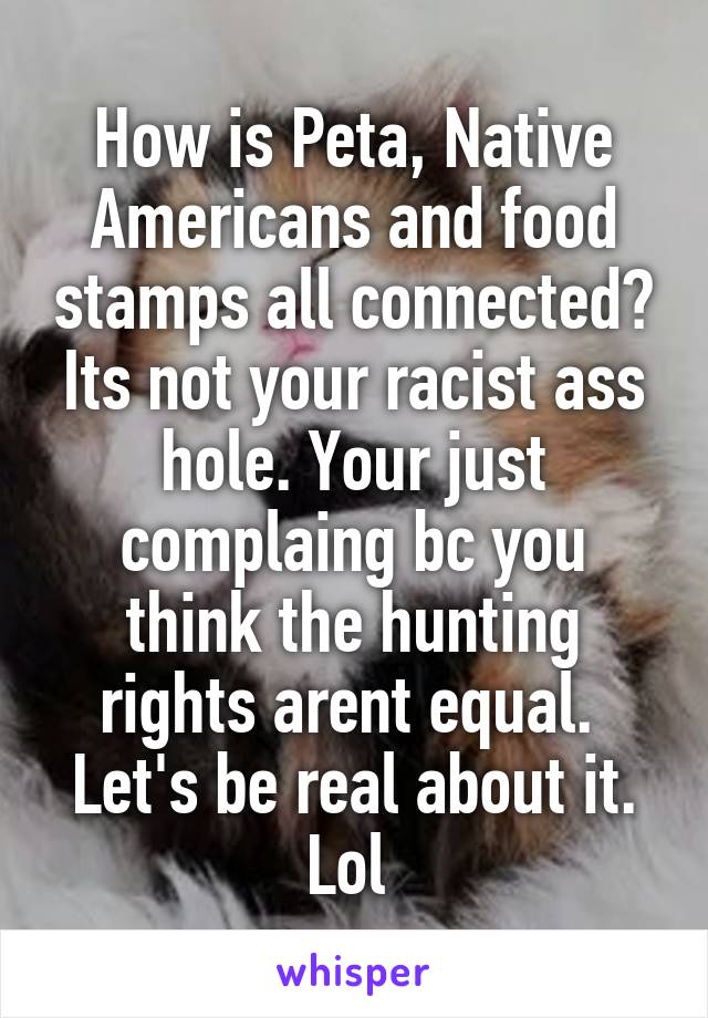 How is Peta, Native Americans and food stamps all connected? Its not your racist ass hole. Your just complaing bc you think the hunting rights arent equal.  Let's be real about it. Lol 