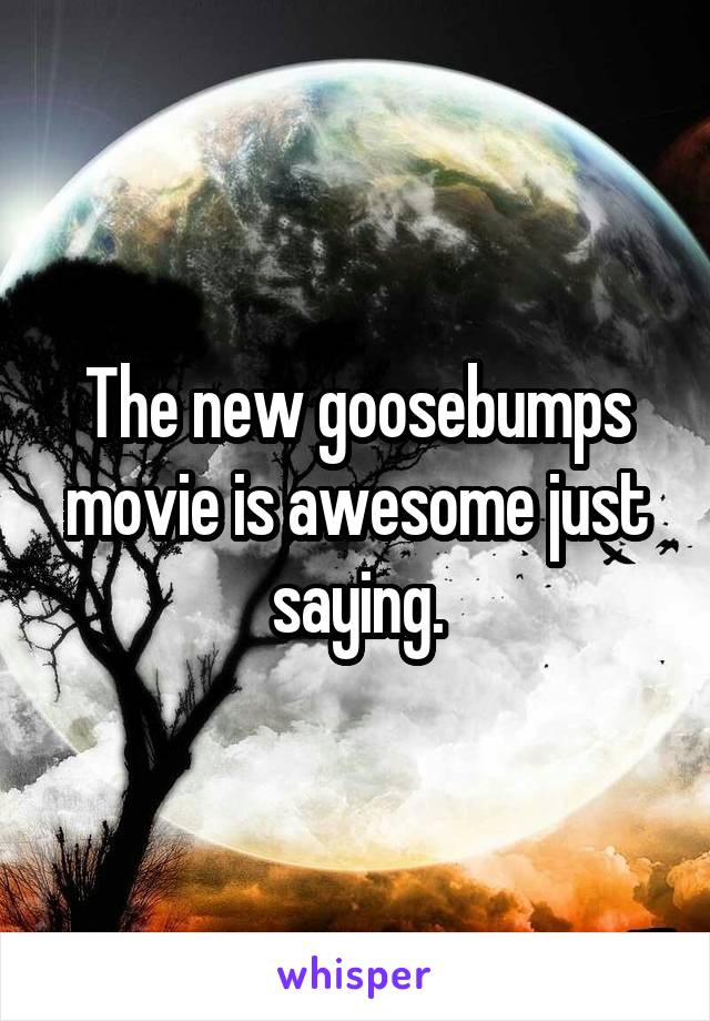 The new goosebumps movie is awesome just saying.
