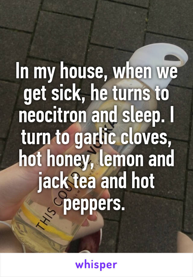 In my house, when we get sick, he turns to neocitron and sleep. I turn to garlic cloves, hot honey, lemon and jack tea and hot peppers. 