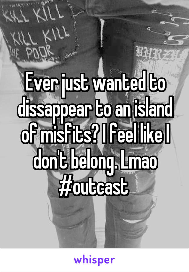 Ever just wanted to dissappear to an island of misfits? I feel like I don't belong. Lmao #outcast 